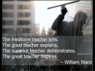 The mediocre teacher tells.  The good teacher explains. The superior teacher demonstrates.  The great teacher inspires. –  William Ward 