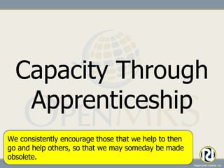 Capacity Through Apprenticeship We consistently encourage those that we help to then go and help others, so that we may someday be made obsolete. 