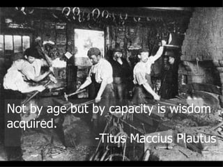 Not by age but by capacity is wisdom acquired.  -Titus Maccius Plautus 