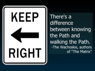 There's a difference between knowing the Path and walking the Path.  -The Wachoskis, authors of “The Matrix” 