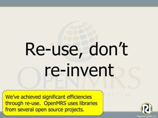 Re-use, don’t  re-invent We’ve achieved significant efficiencies through re-use.  OpenMRS uses libraries from several open source projects. 