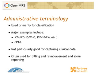 Administrative terminology
● Used primarily for classification
● Major examples include:
● ICD (ICD-10-WHO, ICD-10-CM, etc.)
● CPT®
● Not particularly good for capturing clinical data
● Often used for billing and reimbursement and some
reporting
 