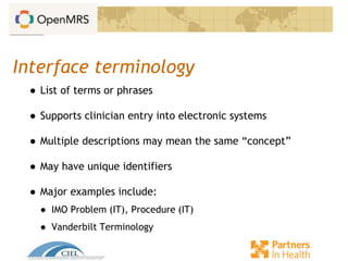 Interface terminology
● List of terms or phrases
● Supports clinician entry into electronic systems
● Multiple descriptions may mean the same “concept”
● May have unique identifiers
● Major examples include:
● IMO Problem (IT), Procedure (IT)
● Vanderbilt Terminology
 