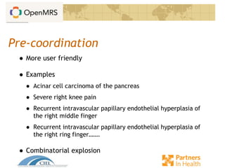 Pre-coordination
● More user friendly
● Examples
● Acinar cell carcinoma of the pancreas
● Severe right knee pain
● Recurrent intravascular papillary endothelial hyperplasia of
the right middle finger
● Recurrent intravascular papillary endothelial hyperplasia of
the right ring finger…….
● Combinatorial explosion
 