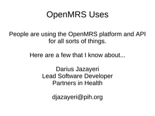 OpenMRS Uses

People are using the OpenMRS platform and API
              for all sorts of things.

      Here are a few that I know about...

              Darius Jazayeri
          Lead Software Developer
             Partners in Health

              djazayeri@pih.org
 