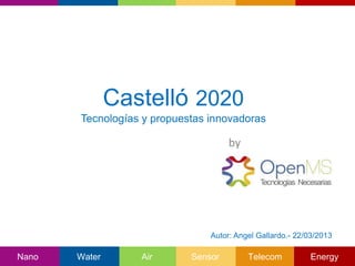 Castelló 2020
       Tecnologías y propuestas innovadoras

                                     by




                                Autor: Angel Gallardo.- 22/03/2013

Nano   Water      Air       Sensor        Telecom          Energy
 