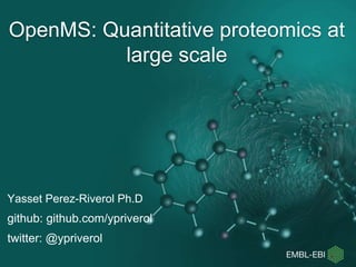 Yasset Perez-Riverol Ph.D
github: github.com/ypriverol
twitter: @ypriverol
OpenMS: Quantitative proteomics at
large scale
 
