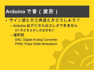 Arduino で音（波形） サイン波とか三角波とかどうしよう？ Arduino はデジタル出力しかできません 0/1 のどちらかしか出せない 選択肢 DAC: Digital Analog Converter PWM: Pulse Width Modulation 
