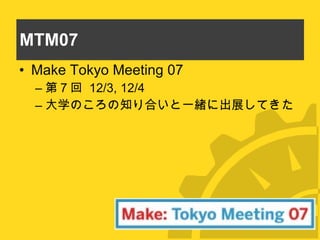 MTM07 Make Tokyo Meeting 07 第 7 回  12/3, 12/4 大学のころの知り合いと一緒に出展してきた 