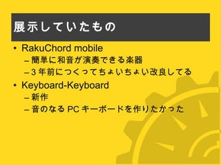 展示していたもの RakuChord mobile 簡単に和音が演奏できる楽器 3 年前につくってちょいちょい改良してる Keyboard-Keyboard 新作 音のなる PC キーボードを作りたかった 