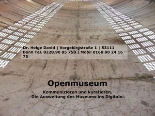 Openmuseum Kommunizieren und kuratieren. Die Ausweitung des Museums ins Digitale. Dr. Helge David | Vorgebirgstraße 1 | 53111 Bonn Tel. 0228.90 85 750 | Mobil 0160.90 24 16 75  