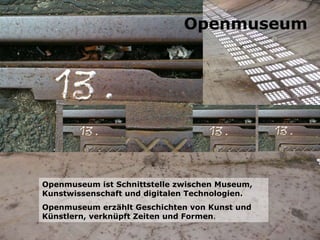 Openmuseum ist Schnittstelle zwischen Museum, Kunstwissenschaft und digitalen Technologien. Openmuseum erzählt Geschichten von Kunst und Künstlern, verknüpft Zeiten und Formen . Openmuseum 