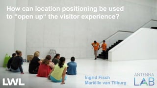 How can location positioning be used
to “open up“ the visitor experience?
Ingrid Fisch
Mariëlle van Tilburg
 