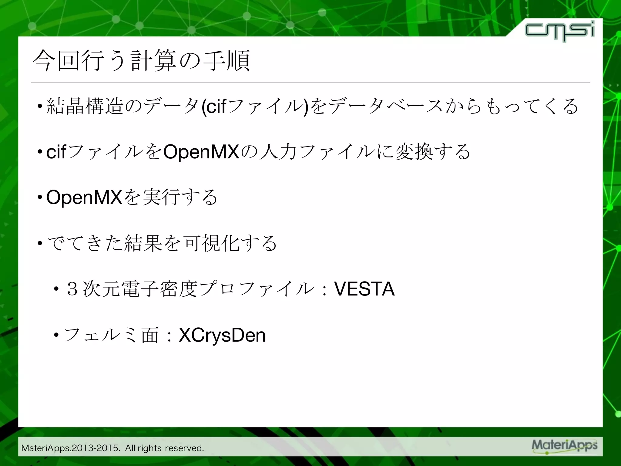 今回行う計算の手順
•結晶構造のデータ(cifファイル)をデータベースからもってくる
•cifファイルをOpenMXの入力ファイルに変換する
•OpenMXを実行する
•でてきた結果を可視化する
•３次元電子密度プロファイル：VESTA
•フェルミ面：XCrysDen
 