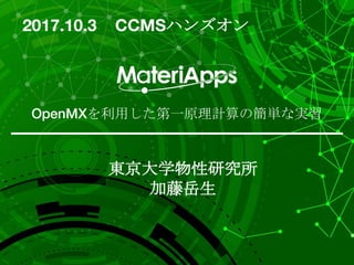 OpenMXを利用した第一原理計算の簡単な実習
東京大学物性研究所
加藤岳生
2017.10.3 CCMSハンズオン
 