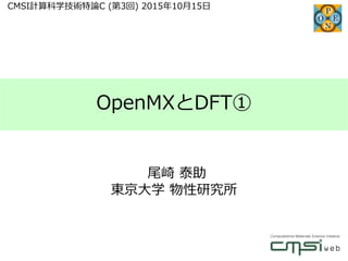 OpenMXとDFT①
尾崎 泰助
東京大学 物性研究所
CMSI計算科学技術特論C (第3回) 2015年10月15日
 