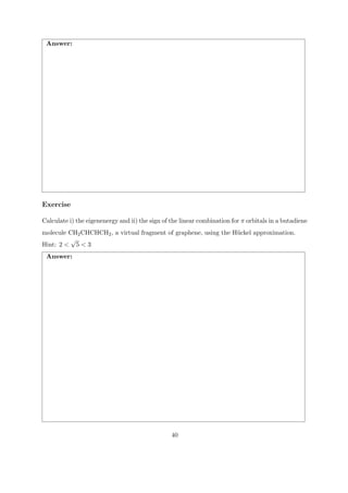 Answer: 
Exercise 
Calculate i) the eigenenergy and ii) the sign of the linear combination for π orbitals in a butadiene 
molecule CH2CHCHCH2, a virtual fragment of graphene, using the H¨uckel approximation. 
Hint: 2 < √5 < 3 
Answer: 
40 
