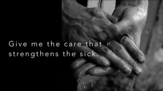 G i v e m e t h e c a re t h a t
s t re n g t h e n s t h e s i c k .
 