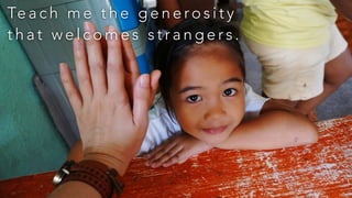 Te a c h m e t h e g e n e ro s i t y
t h a t w e l c o m e s s t r a n g e r s .
 