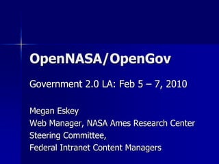 OpenNASA/OpenGov Government 2.0 LA: Feb 5 – 7, 2010 Megan Eskey Web Manager, NASA Ames Research Center Steering Committee, Federal Intranet Content Managers 