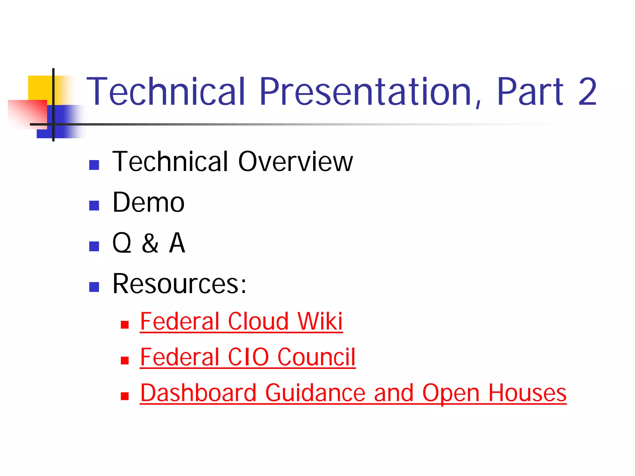 Technical Presentation, Part 2
 Technical Overview
 Demo
 Q&A
 Resources:
   Federal Cloud Wiki
   Federal CIO Council
   Dashboard Guidance and Open Houses
 
