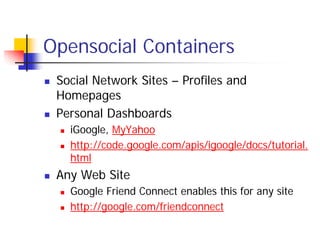 Opensocial Containers
 Social Network Sites – Profiles and
 Homepages
 Personal Dashboards
   iGoogle, MyYahoo
   http://code.google.com/apis/igoogle/docs/tutorial.
   html
 Any Web Site
   Google Friend Connect enables this for any site
   http://google.com/friendconnect
 