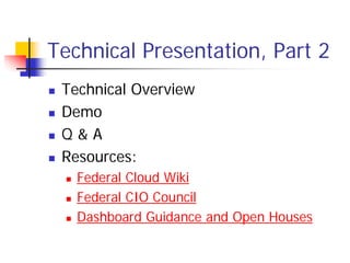 Technical Presentation, Part 2
 Technical Overview
 Demo
 Q&A
 Resources:
   Federal Cloud Wiki
   Federal CIO Council
   Dashboard Guidance and Open Houses
 