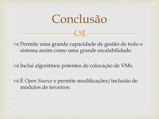 Conclusão
                  
 Permite uma grande capacidade de gestão de todo o
  sistema assim como uma grande escalabilidade.

 Inclui algoritmos potentes de colocação de VMs.

 É Open Source e permite modificações/inclusão de
  módulos de terceiros.

.
 