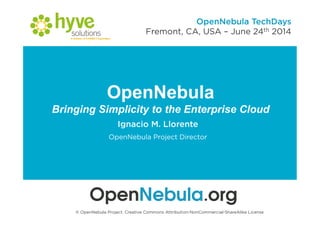 OpenNebula
Bringing Simplicity to the Enterprise Cloud
Ignacio M. Llorente
OpenNebula Project Director
© OpenNebula Project. Creative Commons Attribution-NonCommercial-ShareAlike License
OpenNebula TechDays
Fremont, CA, USA – June 24th 2014
 