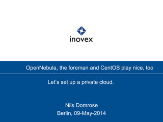 OpenNebula, the foreman and CentOS play nice, too
Let‘s set up a private cloud.
Nils Domrose
Berlin, 09-May-2014
 