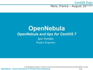 Paris, France – August 25th 2014 
OpenNebula 
CentOS Dojo 
OpenNebula and tips for CentOS 7 
Javi Fontán 
Project Engineer 
© OpenNebula Project. Creative Commons Attribution-NonCommercial-ShareAlike License 
OpenNebula - Latest Innovations in Private Cloud Computing 1/18 
 