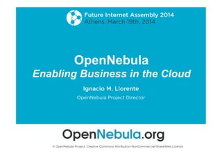 OpenNebula
Enabling Business in the Cloud
Ignacio M. Llorente
OpenNebula Project Director
Future Internet Assembly 2014
Athens, March 19th, 2014
© OpenNebula Project. Creative Commons Attribution-NonCommercial-ShareAlike License
 