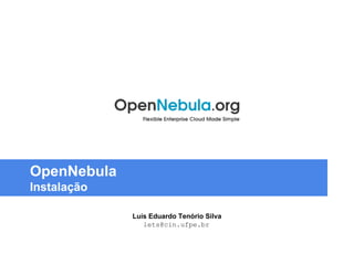 OpenNebula 
Instalação 
Luís Eduardo Tenório Silva 
lets@cin.ufpe.br 
 