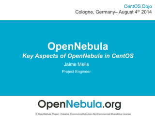 Cologne, Germany– August 4th 2014 
OpenNebula 
CentOS Dojo 
Key Aspects of OpenNebula in CentOS 
Jaime Melis 
Project Engineer 
© OpenNebula Project. Creative Commons Attribution-NonCommercial-ShareAlike License 
 