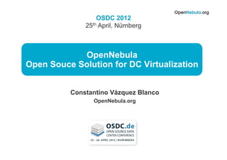 OSDC 2012
              25th April, Nürnberg



            OpenNebula
Open Souce Solution for DC Virtualization


          Constantino Vázquez Blanco
                OpenNebula.org
 