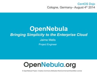 Cologne, Germany– August 4th 2014 
OpenNebula 
CentOS Dojo 
Bringing Simplicity to the Enterprise Cloud 
Jaime Melis 
Project Engineer 
© OpenNebula Project. Creative Commons Attribution-NonCommercial-ShareAlike License 
 