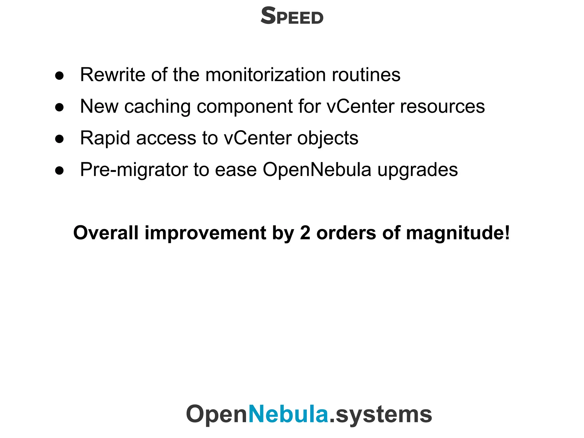 SPEED
OpenNebula.systems
● Rewrite of the monitorization routines
● New caching component for vCenter resources
● Rapid access to vCenter objects
● Pre-migrator to ease OpenNebula upgrades
Overall improvement by 2 orders of magnitude!
 