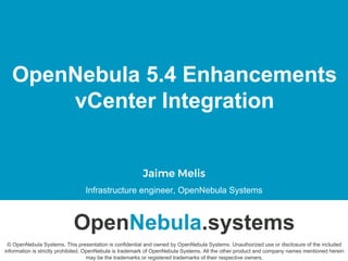 OpenNebula 5.4 Enhancements
vCenter Integration
Jaime Melis
Infrastructure engineer, OpenNebula Systems
OpenNebula.systems
© OpenNebula Systems. This presentation is confidential and owned by OpenNebula Systems. Unauthorized use or disclosure of the included
information is strictly prohibited. OpenNebula is trademark of OpenNebula Systems. All the other product and company names mentioned herein
may be the trademarks or registered trademarks of their respective owners.
 