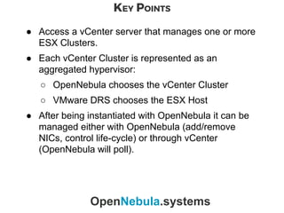 KEY POINTS
OpenNebula.systems
● Access a vCenter server that manages one or more
ESX Clusters.
● Each vCenter Cluster is r...