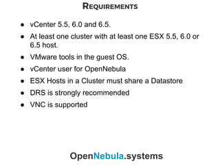 REQUIREMENTS
OpenNebula.systems
● vCenter 5.5, 6.0 and 6.5.
● At least one cluster with at least one ESX 5.5, 6.0 or
6.5 h...