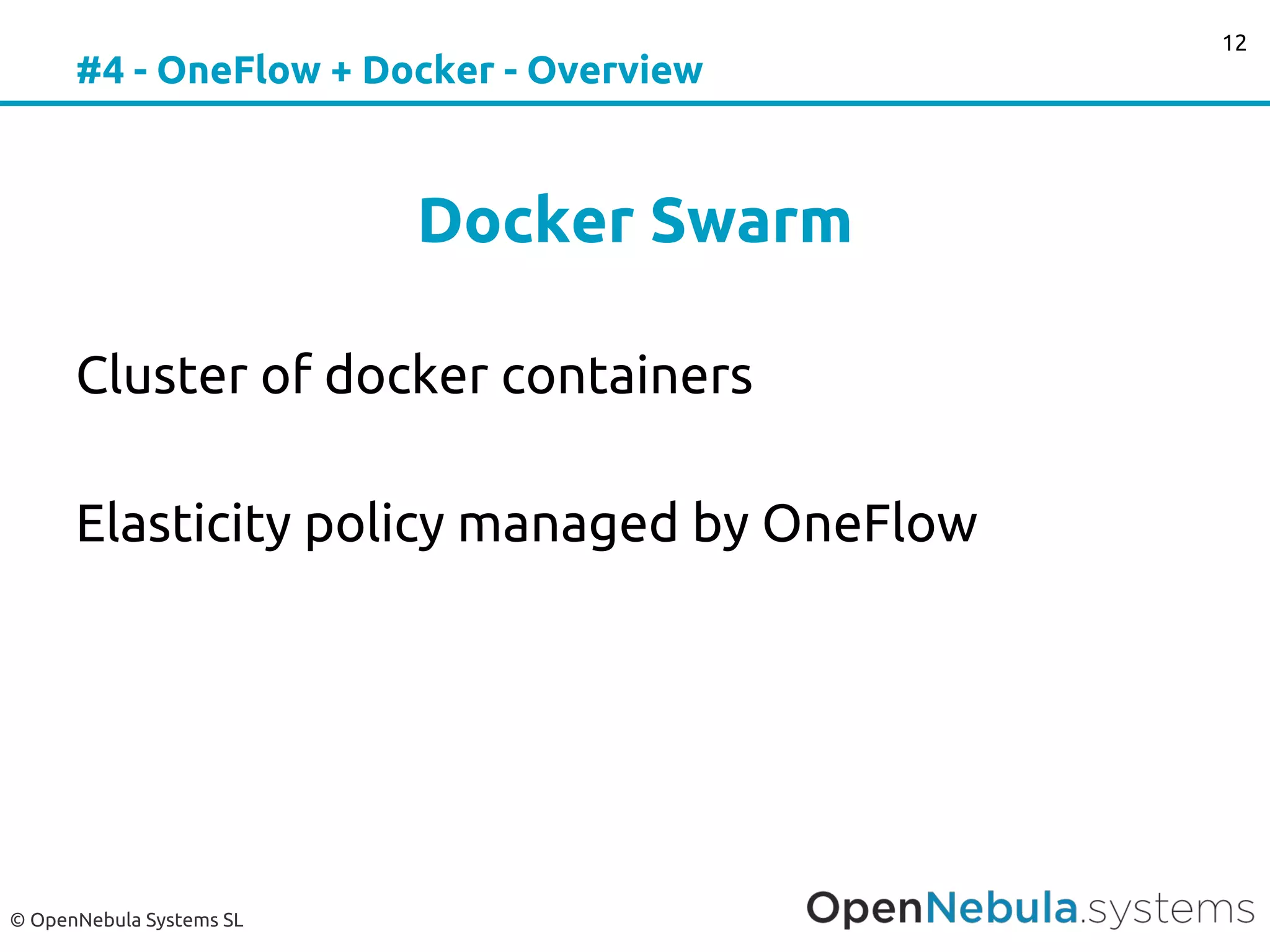 © OpenNebula Systems SL
#4 - OneFlow + Docker - Overview
Docker Swarm
Cluster of docker containers
Elasticity policy managed by OneFlow
12
 