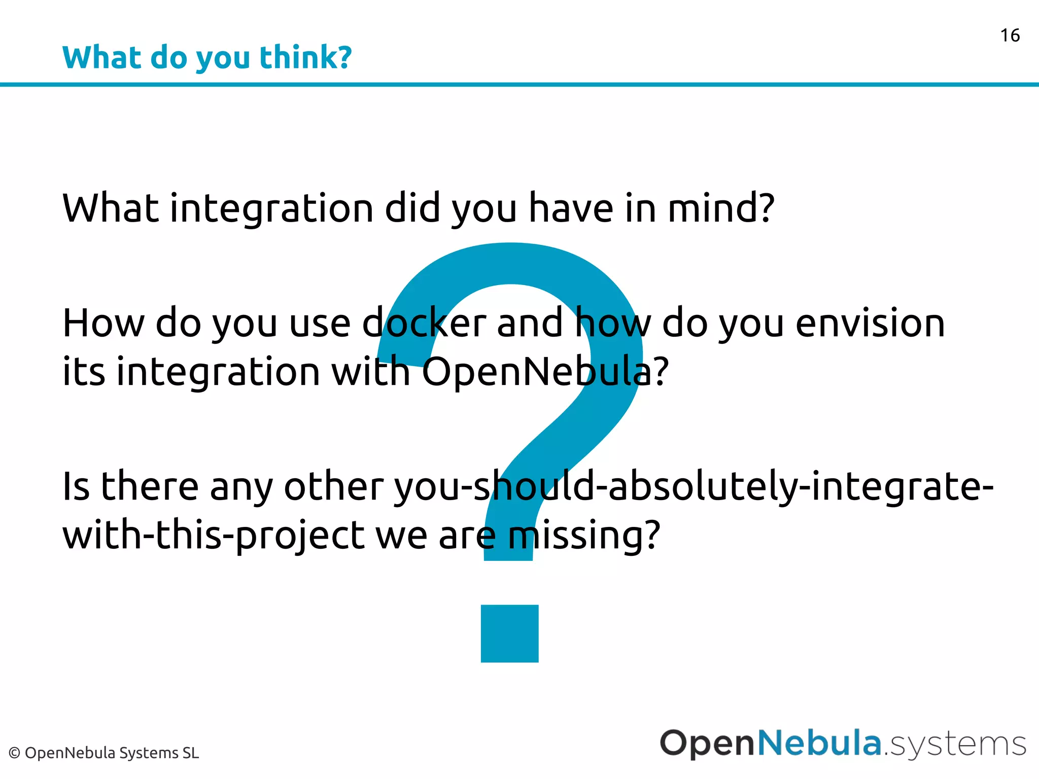 © OpenNebula Systems SL
What do you think?
16
?
What integration did you have in mind?
How do you use docker and how do you envision
its integration with OpenNebula?
Is there any other you-should-absolutely-integrate-
with-this-project we are missing?
 