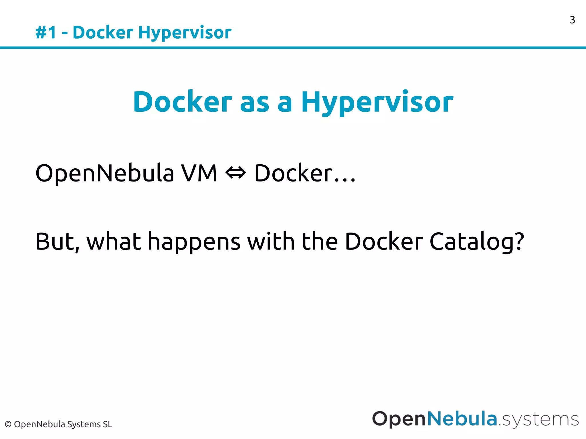© OpenNebula Systems SL
#1 - Docker Hypervisor
Docker as a Hypervisor
OpenNebula VM ⇔ Docker…
But, what happens with the Docker Catalog?
3
 