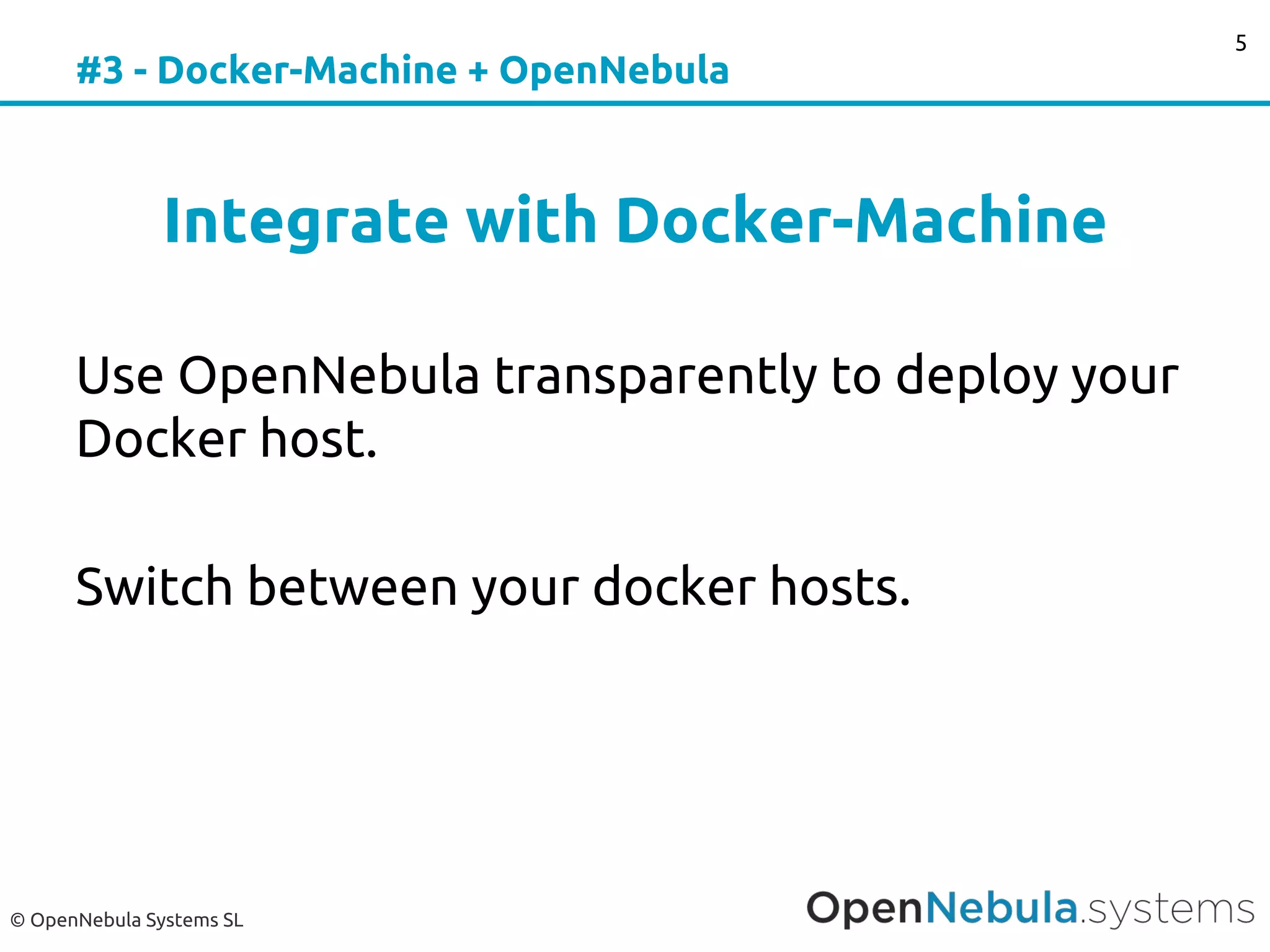 © OpenNebula Systems SL
#3 - Docker-Machine + OpenNebula
Integrate with Docker-Machine
Use OpenNebula transparently to deploy your
Docker host.
Switch between your docker hosts.
5
 