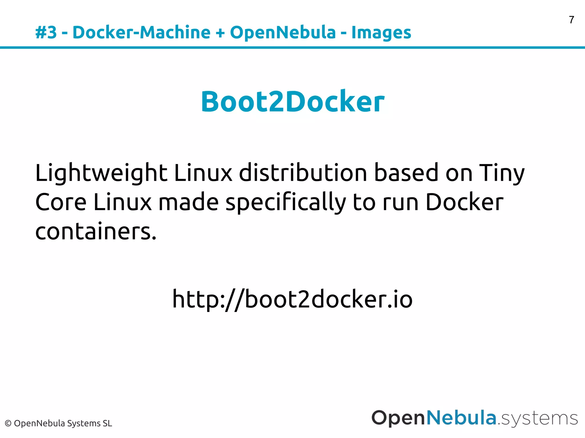 © OpenNebula Systems SL
#3 - Docker-Machine + OpenNebula - Images
Boot2Docker
Lightweight Linux distribution based on Tiny
Core Linux made specifically to run Docker
containers.
http://boot2docker.io
7
 