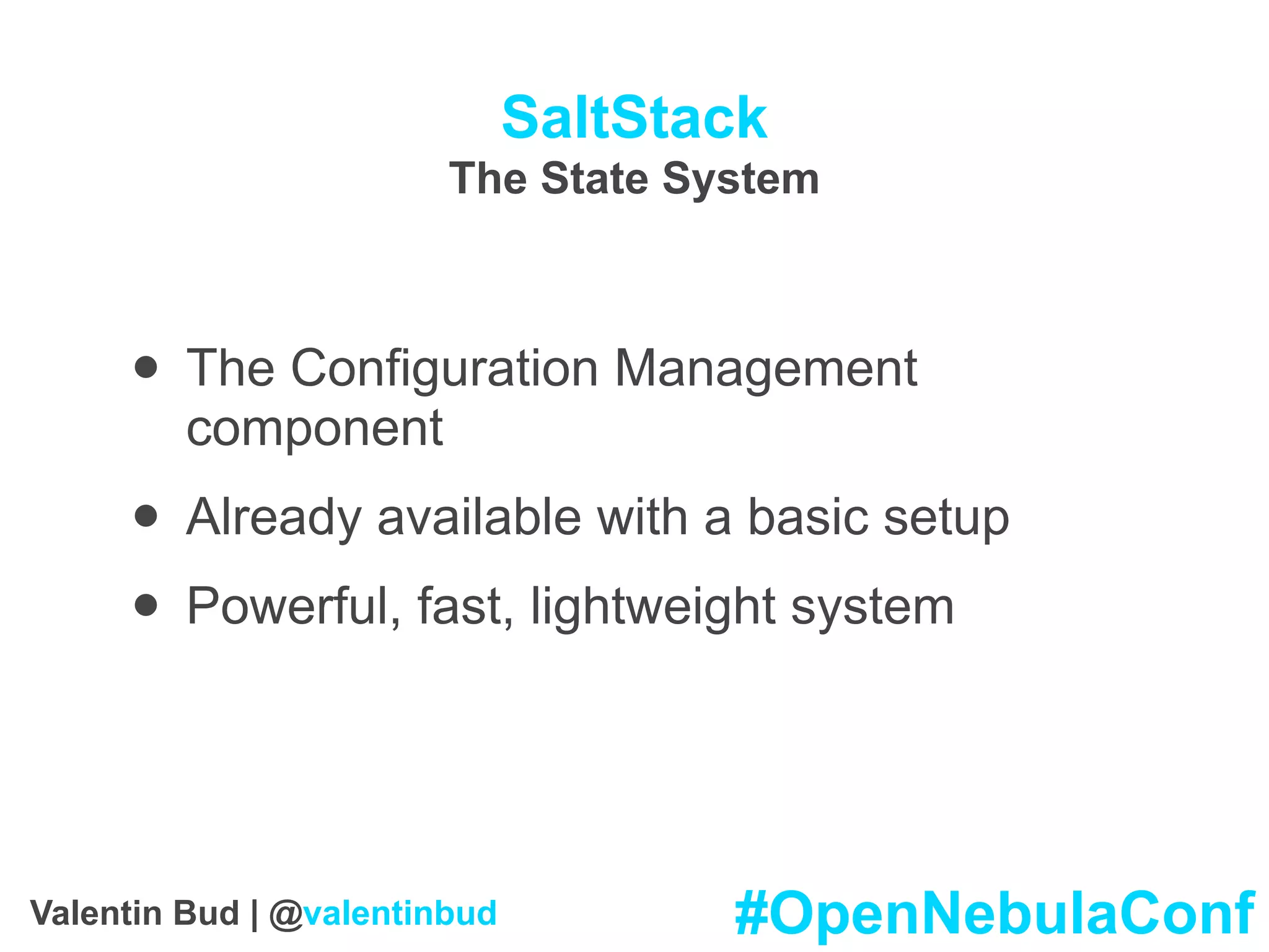 SaltStack
The State System
• The Configuration Management
component
• Already available with a basic setup
• Powerful, fast, lightweight system
#OpenNebulaConfValentin Bud | @valentinbud
 