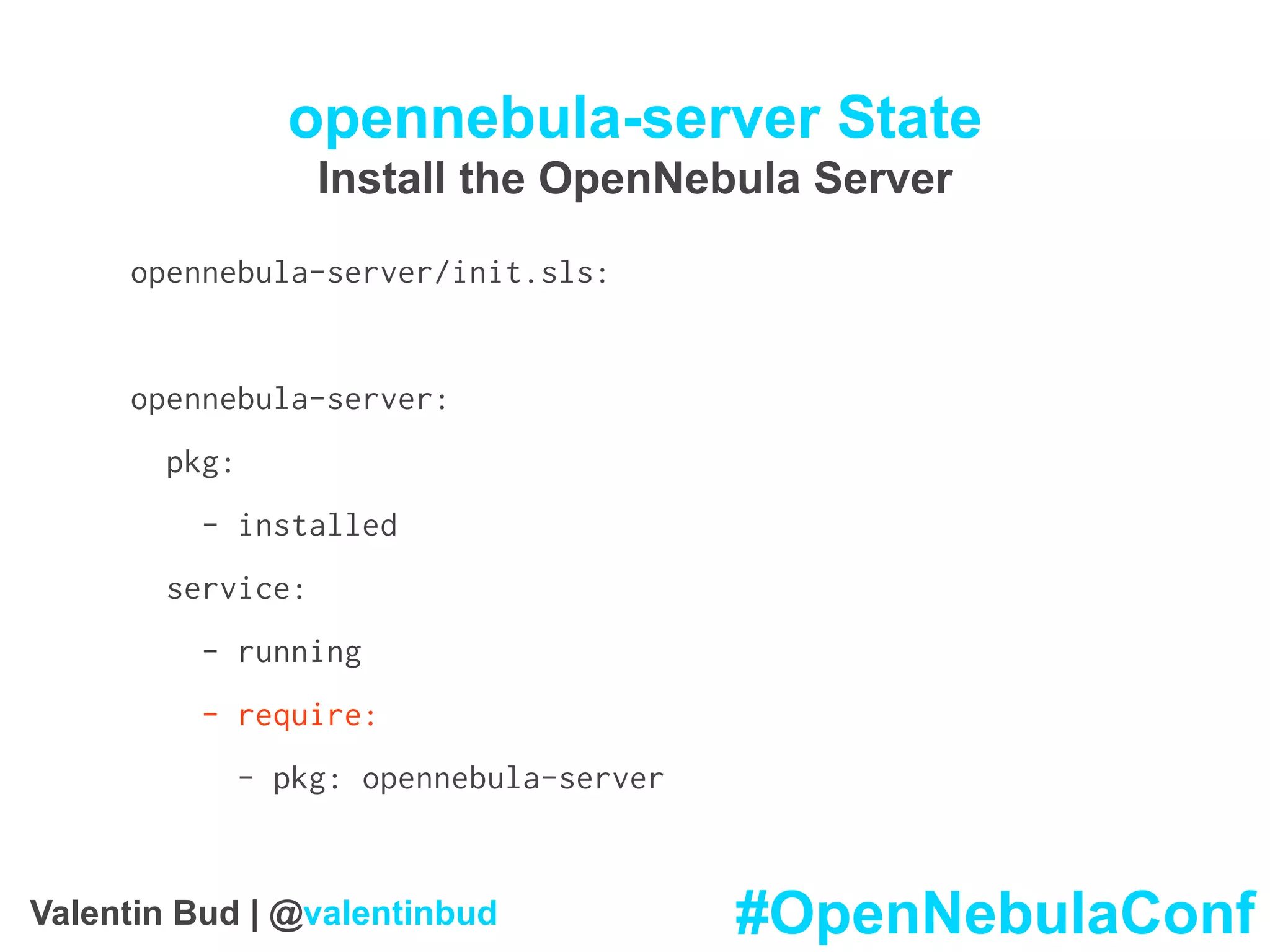 opennebula-server State
Install the OpenNebula Server
opennebula-server/init.sls:
opennebula-server:
pkg:
- installed
service:
- running
- require:
- pkg: opennebula-server
#OpenNebulaConfValentin Bud | @valentinbud
 