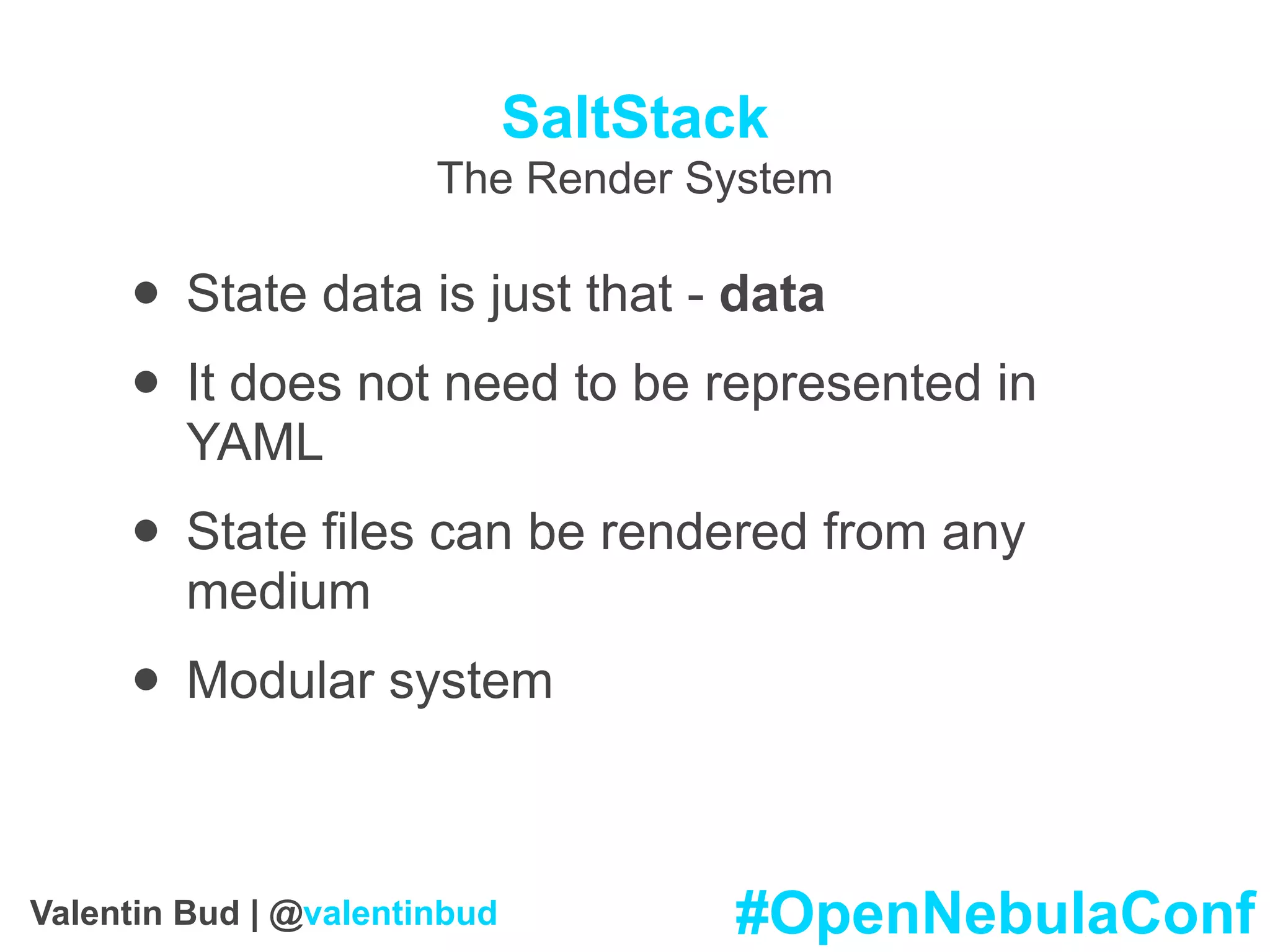 SaltStack
The Render System
• State data is just that - data
• It does not need to be represented in
YAML
• State files can be rendered from any
medium
• Modular system
#OpenNebulaConfValentin Bud | @valentinbud
 