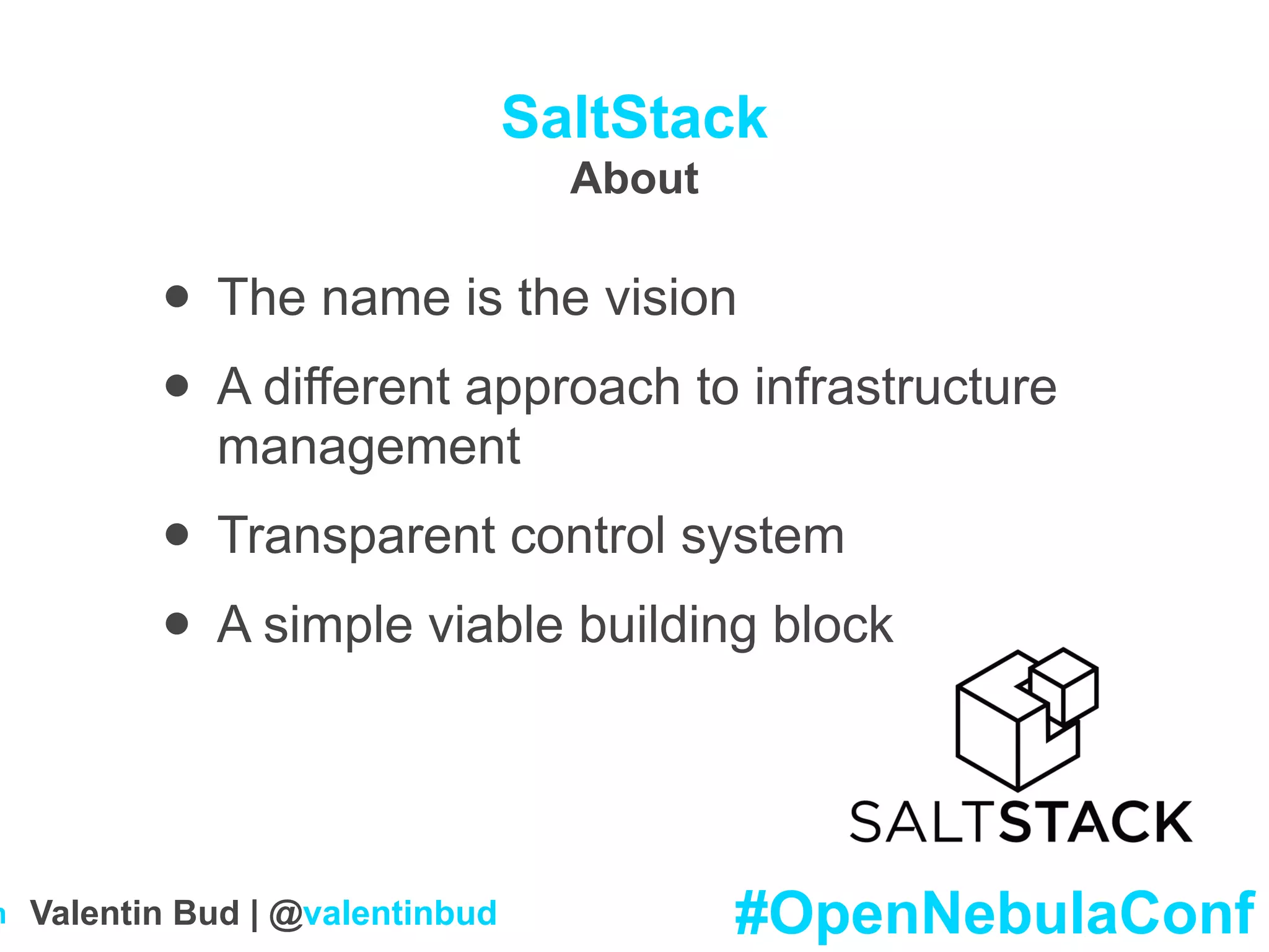 SaltStack
About
• The name is the vision
• A different approach to infrastructure
management
• Transparent control system
• A simple viable building block
#OpenNebulaConfValentin Bud | @valentinbudm
 