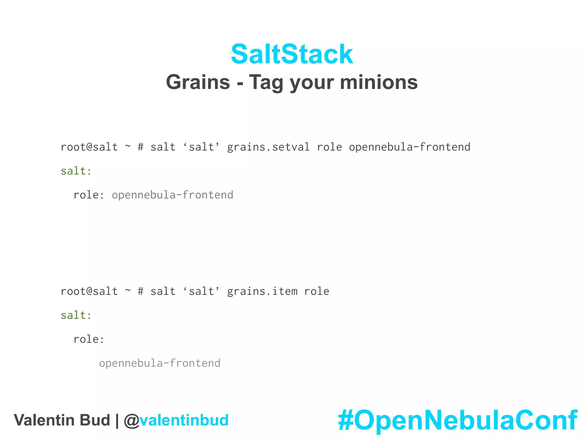 SaltStack
Grains - Tag your minions
root@salt ~ # salt ‘salt’ grains.setval role opennebula-frontend
salt:
role: opennebula-frontend
root@salt ~ # salt ‘salt’ grains.item role
salt:
role:
opennebula-frontend
#OpenNebulaConfValentin Bud | @valentinbud
 